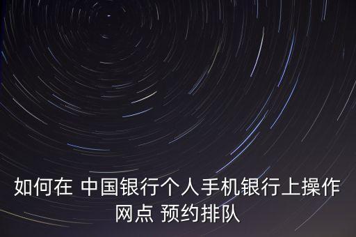 如何在 中國銀行個人手機(jī)銀行上操作網(wǎng)點(diǎn) 預(yù)約排隊(duì)