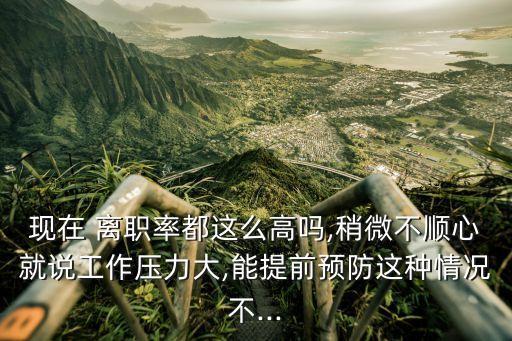 現在 離職率都這么高嗎,稍微不順心就說工作壓力大,能提前預防這種情況不...