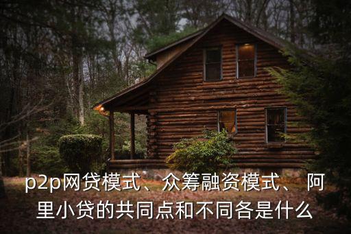 p2p網貸模式、眾籌融資模式、 阿里小貸的共同點和不同各是什么