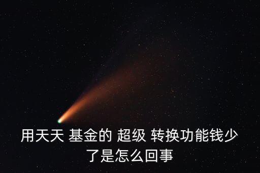 用天天 基金的 超級 轉換功能錢少了是怎么回事