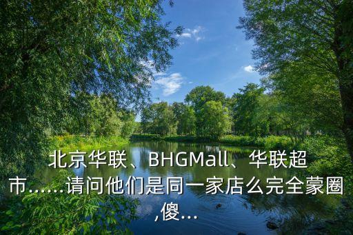  北京華聯(lián)、BHGMall、華聯(lián)超市……請問他們是同一家店么完全蒙圈,傻...