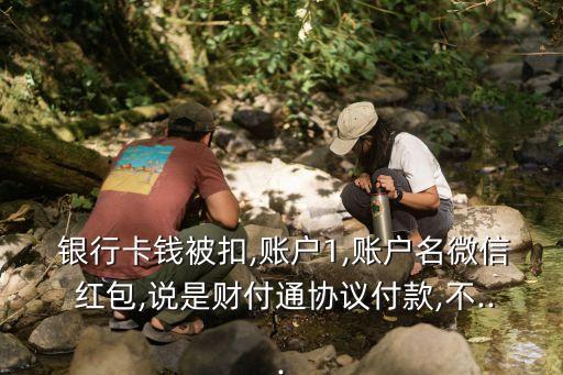  銀行卡錢(qián)被扣,賬戶1,賬戶名微信 紅包,說(shuō)是財(cái)付通協(xié)議付款,不...