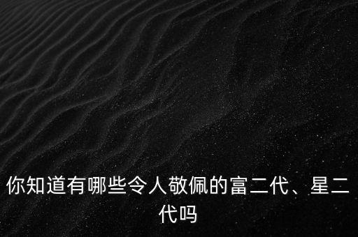 你知道有哪些令人敬佩的富二代、星二代嗎