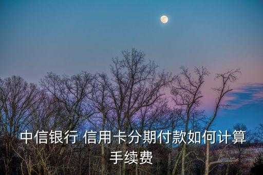  中信銀行 信用卡分期付款如何計算手續(xù)費(fèi)