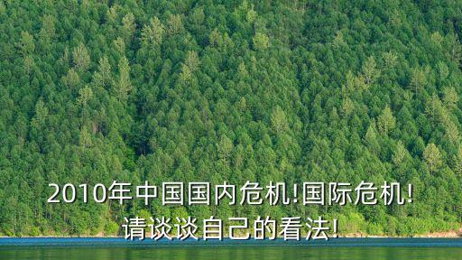 2010年中國國內(nèi)危機!國際危機!請談談自己的看法!