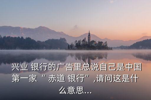  興業(yè) 銀行的廣告里總說自己是中國第一家“ 赤道 銀行”,請(qǐng)問這是什么意思...