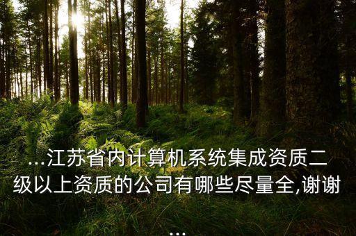 ...江蘇省內(nèi)計(jì)算機(jī)系統(tǒng)集成資質(zhì)二級以上資質(zhì)的公司有哪些盡量全,謝謝...