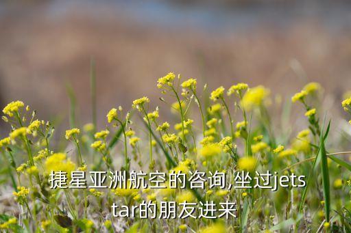  捷星亞洲航空的咨詢(xún),坐過(guò)jetstar的朋友進(jìn)來(lái)