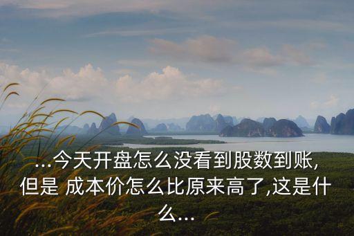 ...今天開(kāi)盤(pán)怎么沒(méi)看到股數(shù)到賬,但是 成本價(jià)怎么比原來(lái)高了,這是什么...