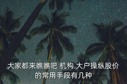 大家都來(lái)瞧瞧吧 機(jī)構(gòu) 大戶操縱股價(jià)的常用手段有幾種
