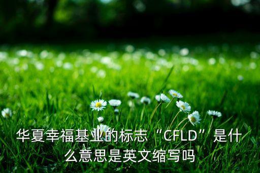 華夏幸?；鶚I(yè)的標(biāo)志“CFLD”是什么意思是英文縮寫(xiě)嗎