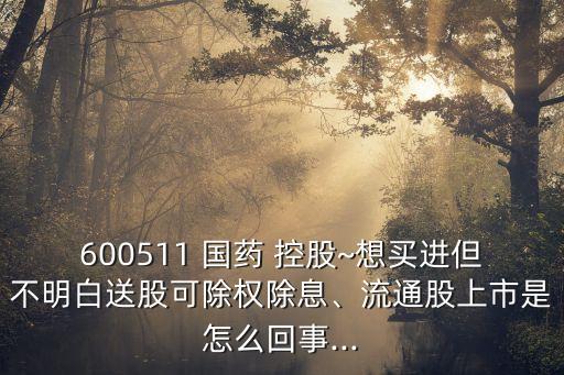 600511 國藥 控股~想買進但不明白送股可除權(quán)除息、流通股上市是怎么回事...