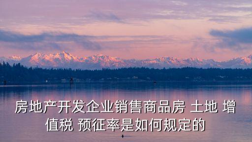 房地產(chǎn)開(kāi)發(fā)企業(yè)銷(xiāo)售商品房 土地 增值稅 預(yù)征率是如何規(guī)定的