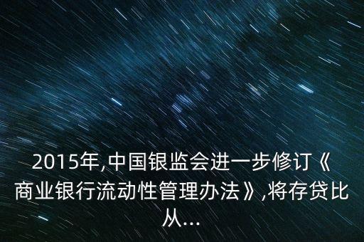 2015年,中國銀監(jiān)會(huì)進(jìn)一步修訂《商業(yè)銀行流動(dòng)性管理辦法》,將存貸比從...