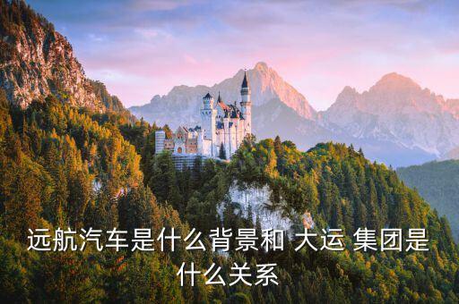 遠(yuǎn)航汽車(chē)是什么背景和 大運(yùn) 集團(tuán)是什么關(guān)系