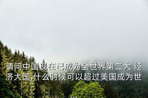 請問中國現(xiàn)在已成為全世界第二大 經(jīng)濟(jì)大國,什么時(shí)候可以超過美國成為世...