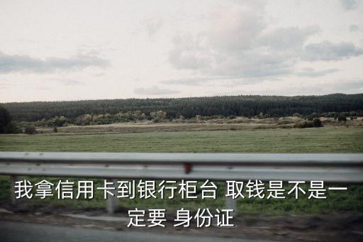 我拿信用卡到銀行柜臺(tái) 取錢(qián)是不是一定要 身份證