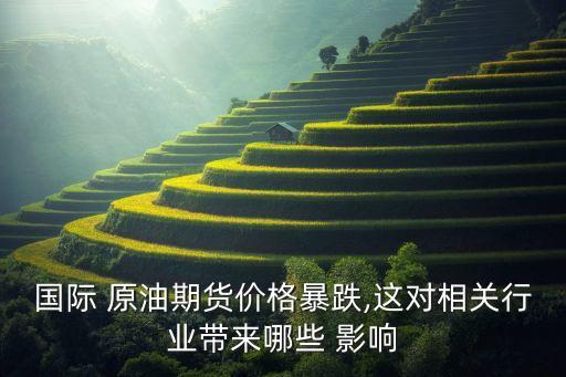 國際 原油期貨價(jià)格暴跌,這對相關(guān)行業(yè)帶來哪些 影響