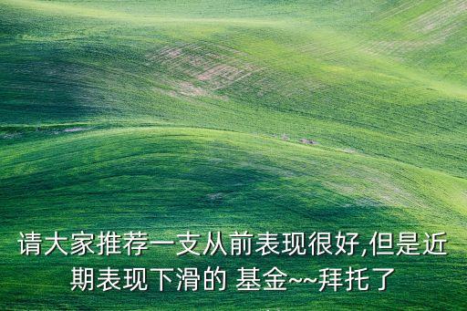 請大家推薦一支從前表現很好,但是近期表現下滑的 基金~~拜托了