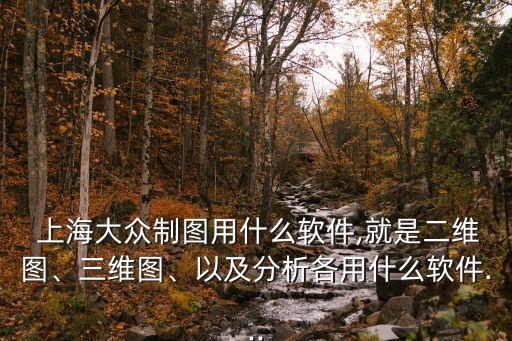 上海大眾制圖用什么軟件,就是二維圖、三維圖、以及分析各用什么軟件...