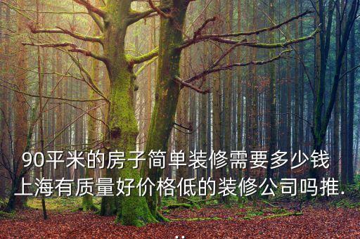 90平米的房子簡單裝修需要多少錢 上海有質(zhì)量好價(jià)格低的裝修公司嗎推...