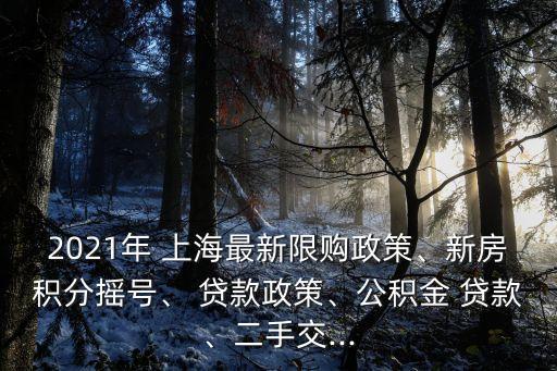 2021年 上海最新限購政策、新房積分搖號、 貸款政策、公積金 貸款、二手交...
