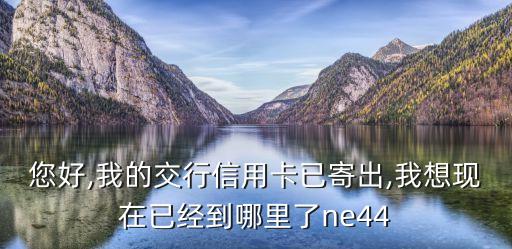 您好,我的交行信用卡已寄出,我想現在已經到哪里了ne44