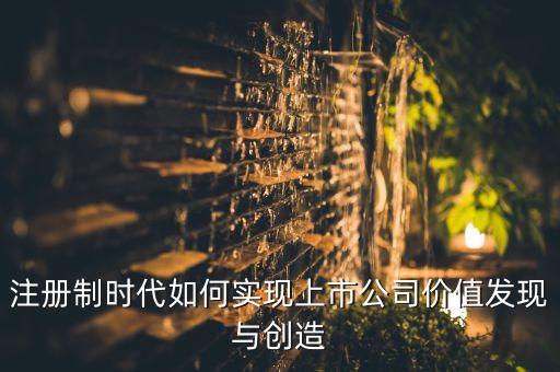 注冊制時代如何實(shí)現(xiàn)上市公司價(jià)值發(fā)現(xiàn)與創(chuàng)造