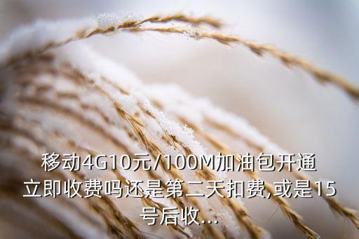 移動(dòng)4G10元/100M加油包開通立即收費(fèi)嗎還是第二天扣費(fèi),或是15號后收...