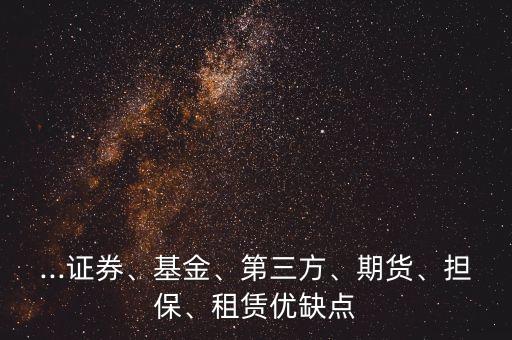 ...證券、基金、第三方、期貨、擔保、租賃優(yōu)缺點