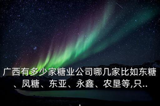 廣西有多少家糖業(yè)公司哪幾家比如東糖、鳳糖、東亞、永鑫、農(nóng)墾等,只...