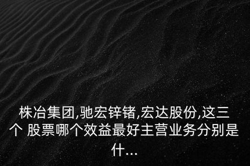 株冶集團,馳宏鋅鍺,宏達股份,這三個 股票哪個效益最好主營業(yè)務分別是什...