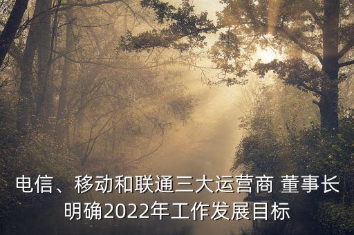 電信、移動(dòng)和聯(lián)通三大運(yùn)營(yíng)商 董事長(zhǎng)明確2022年工作發(fā)展目標(biāo)