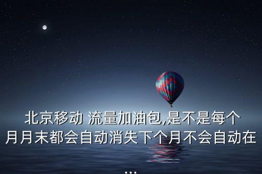  北京移動(dòng) 流量加油包,是不是每個(gè)月月末都會自動(dòng)消失下個(gè)月不會自動(dòng)在...