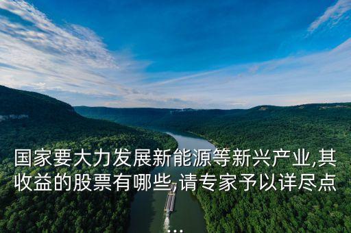 國家要大力發(fā)展新能源等新興產(chǎn)業(yè),其收益的股票有哪些,請(qǐng)專家予以詳盡點(diǎn)...