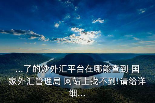 ...了的炒外匯平臺(tái)在哪能查到 國家外匯管理局 網(wǎng)站上找不到!請給詳細(xì)...