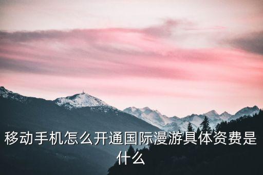 移動手機怎么開通國際漫游具體資費是什么
