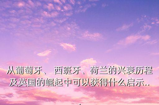 從葡萄牙、 西班牙、荷蘭的興衰歷程及英國的崛起中可以獲得什么啟示...