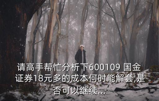 請高手幫忙分析下600109 國金 證券18元多的成本何時能解套,是否可以繼續(xù)...