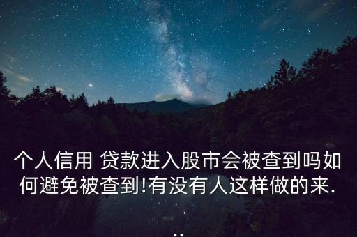 個(gè)人信用 貸款進(jìn)入股市會(huì)被查到嗎如何避免被查到!有沒有人這樣做的來(lái)...
