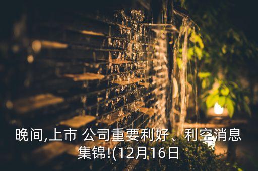 晚間,上市 公司重要利好、利空消息集錦!(12月16日