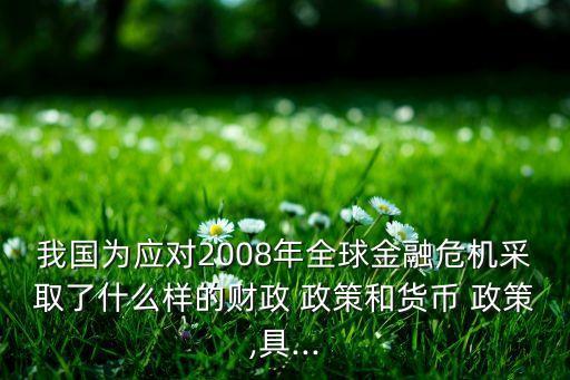 我國為應(yīng)對2008年全球金融危機(jī)采取了什么樣的財政 政策和貨幣 政策,具...