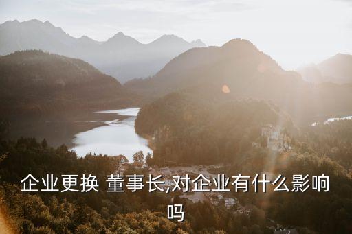 企業(yè)更換 董事長,對(duì)企業(yè)有什么影響嗎