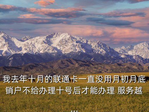 我去年十月的聯通卡一直沒用月初月底銷戶不給辦理十號后才能辦理 服務越...
