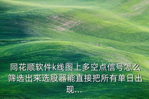  同花順軟件k線圖上多空點(diǎn)信號(hào)怎么 篩選出來(lái)選股器能直接把所有單日出現(xiàn)...