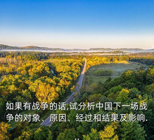 如果有戰(zhàn)爭的話,試分析中國下一場戰(zhàn)爭的對象、原因、經(jīng)過和結(jié)果及影響...