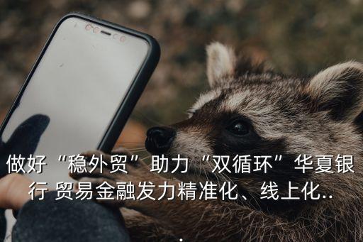 做好“穩(wěn)外貿(mào)”助力“雙循環(huán)”華夏銀行 貿(mào)易金融發(fā)力精準(zhǔn)化、線上化...