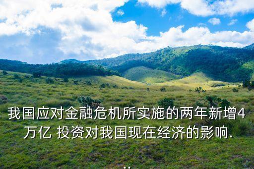 我國(guó)應(yīng)對(duì)金融危機(jī)所實(shí)施的兩年新增4 萬億 投資對(duì)我國(guó)現(xiàn)在經(jīng)濟(jì)的影響...
