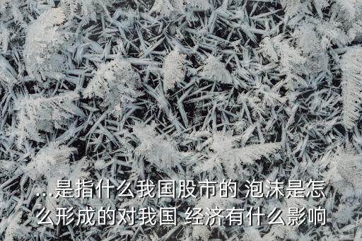 ...是指什么我國股市的 泡沫是怎么形成的對我國 經濟有什么影響