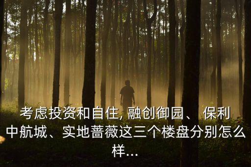 考慮投資和自住, 融創(chuàng)御園、 保利中航城、實(shí)地薔薇這三個(gè)樓盤分別怎么樣...